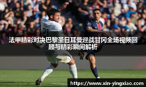 法甲精彩对决巴黎圣日耳曼迎战甘冈全场视频回顾与精彩瞬间解析