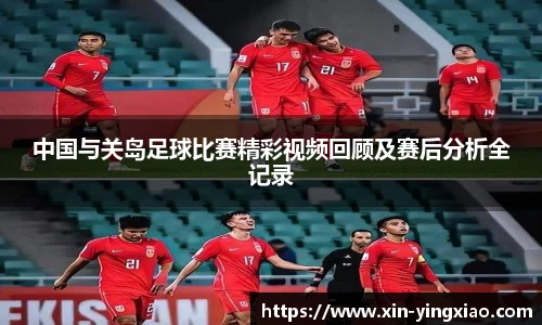 中国与关岛足球比赛精彩视频回顾及赛后分析全记录