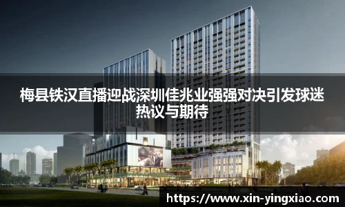梅县铁汉直播迎战深圳佳兆业强强对决引发球迷热议与期待